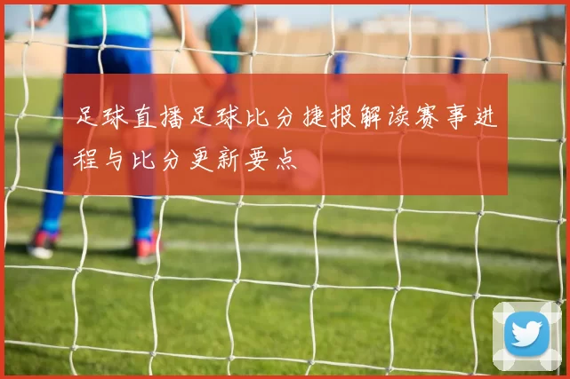足球直播足球比分捷报解读赛事进程与比分更新要点