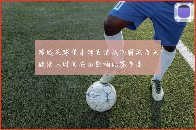 绿城足球俱乐部直播战况解读与关键换人时间安排影响比赛节奏