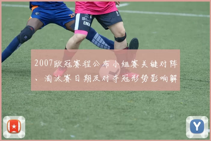 2007欧冠赛程公布小组赛关键对阵、淘汰赛日期及对夺冠形势影响解读