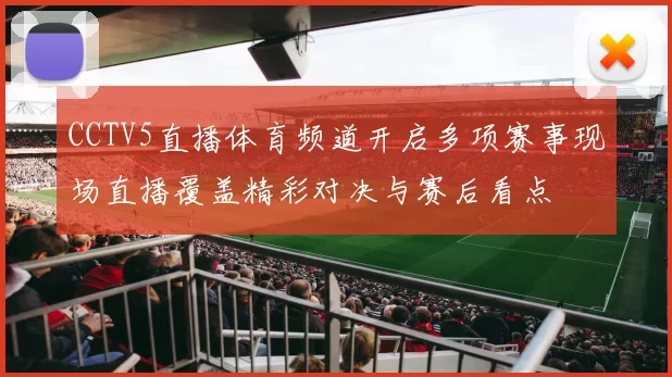 CCTV5直播体育频道开启多项赛事现场直播覆盖精彩对决与赛后看点