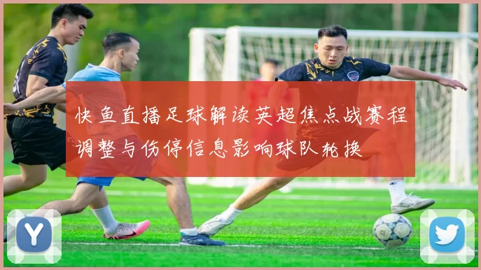 快鱼直播足球解读英超焦点战赛程调整与伤停信息影响球队轮换