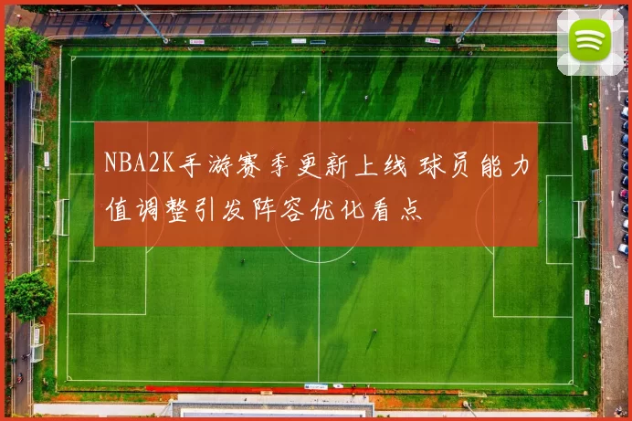 NBA2K手游赛季更新上线 球员能力值调整引发阵容优化看点