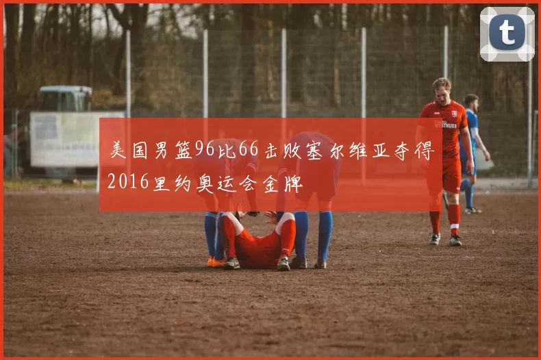 美国男篮96比66击败塞尔维亚夺得2016里约奥运会金牌