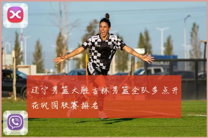 辽宁男篮大胜吉林男篮全队多点开花巩固联赛排名