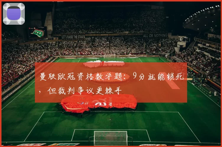 曼联欧冠资格数学题：9分就能锁死，但裁判争议更棘手