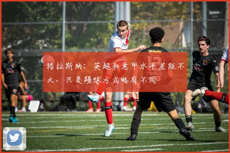 格拉斯纳：英超和意甲水平差距不大，只是踢球方式略有不同