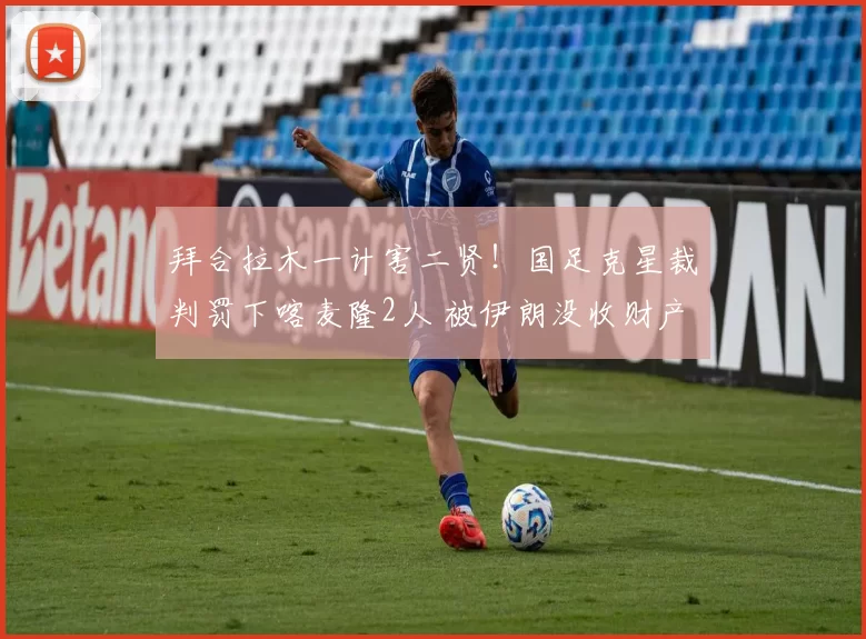 拜合拉木一计害二贤！国足克星裁判罚下喀麦隆2人 被伊朗没收财产