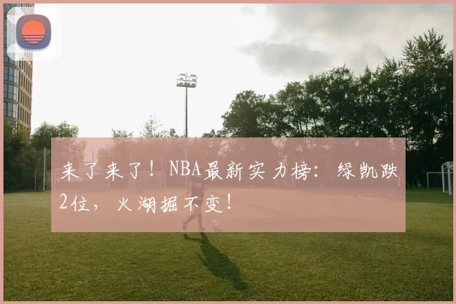 来了来了！NBA最新实力榜：绿凯跌2位，火湖掘不变！