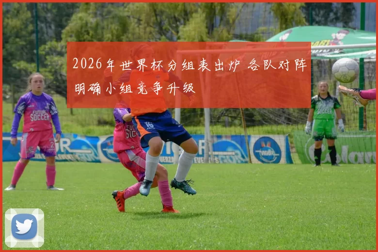 2026年世界杯分组表出炉 各队对阵明确小组竞争升级