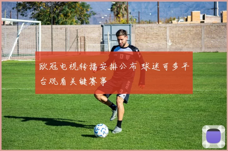 欧冠电视转播安排公布 球迷可多平台观看关键赛事