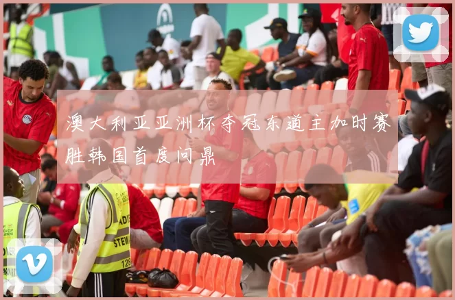 澳大利亚亚洲杯夺冠东道主加时赛胜韩国首度问鼎