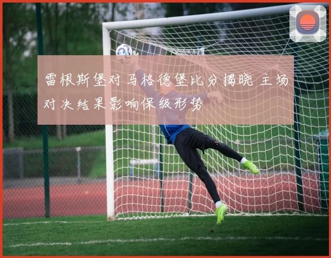 雷根斯堡对马格德堡比分揭晓 主场对决结果影响保级形势