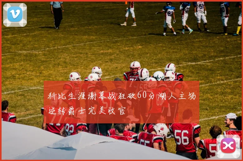 科比生涯谢幕战狂砍60分湖人主场逆转爵士完美收官