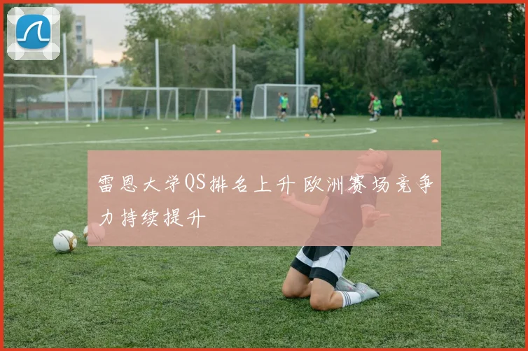 雷恩大学QS排名上升 欧洲赛场竞争力持续提升