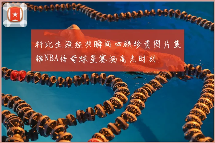 科比生涯经典瞬间回顾珍贵图片集锦NBA传奇球星赛场高光时刻