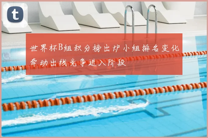 世界杯B组积分榜出炉小组排名变化牵动出线竞争进入阶段