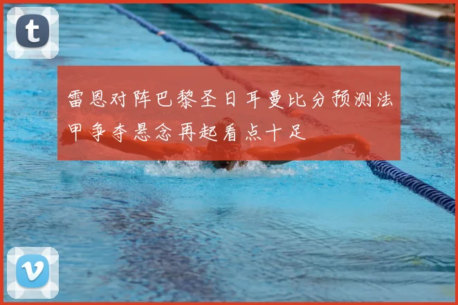 雷恩对阵巴黎圣日耳曼比分预测法甲争夺悬念再起看点十足