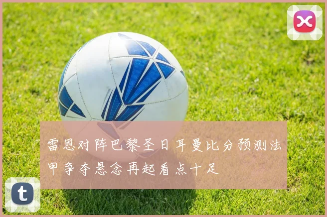 雷恩对阵巴黎圣日耳曼比分预测法甲争夺悬念再起看点十足