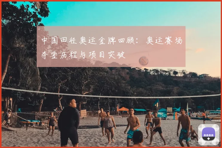 中国田径奥运金牌回顾:奥运赛场夺金历程与项目突破