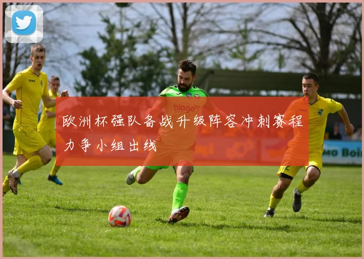 欧洲杯强队备战升级阵容冲刺赛程力争小组出线