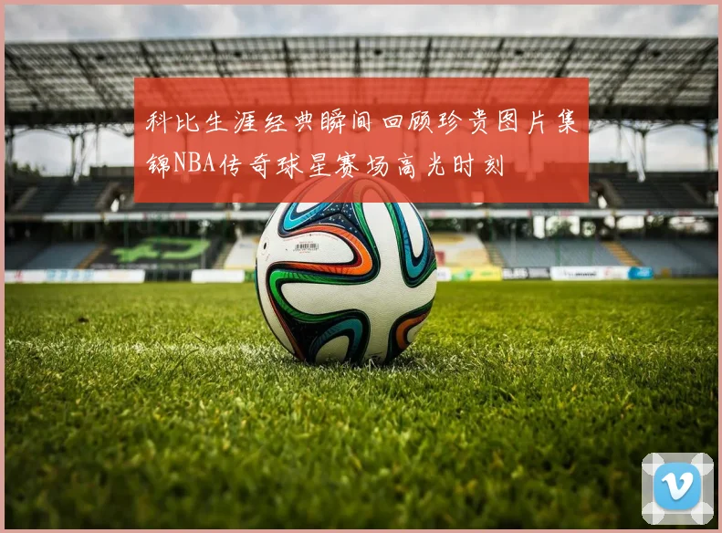科比生涯经典瞬间回顾珍贵图片集锦NBA传奇球星赛场高光时刻