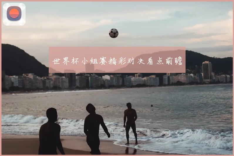 世界杯小组赛精彩对决看点前瞻
