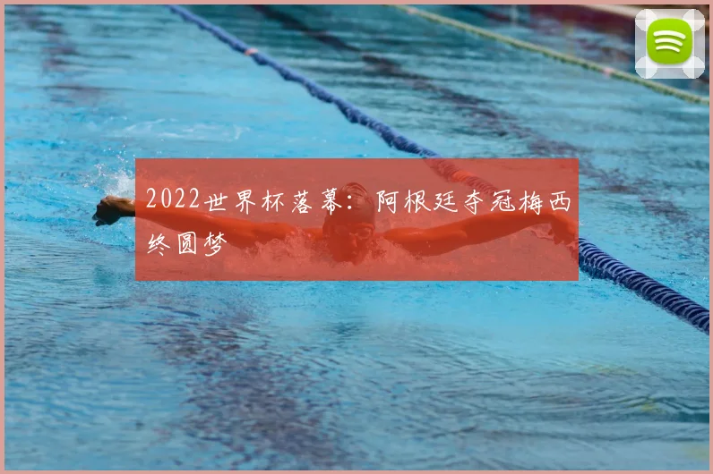 2022世界杯落幕：阿根廷夺冠梅西终圆梦