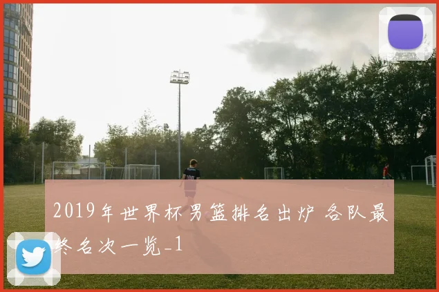 2019年世界杯男篮排名出炉 各队最终名次一览_1