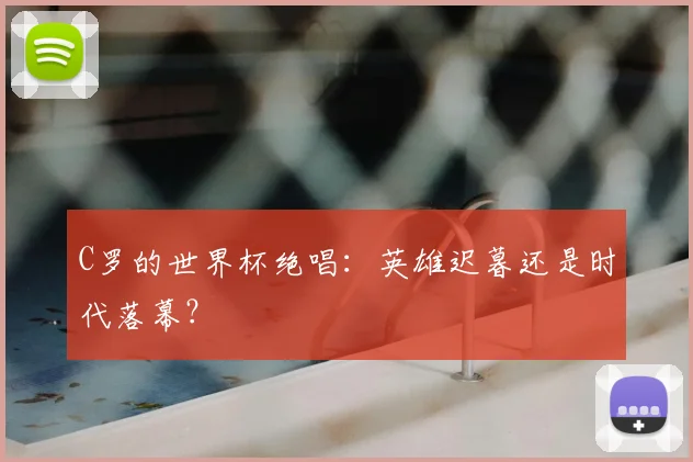 C罗的世界杯绝唱：英雄迟暮还是时代落幕？