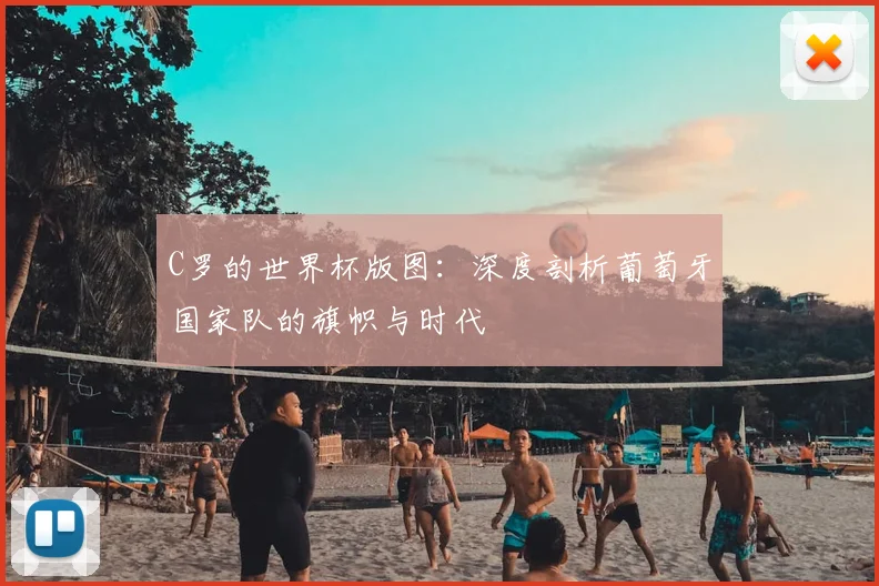 C罗的世界杯版图：深度剖析葡萄牙国家队的旗帜与时代