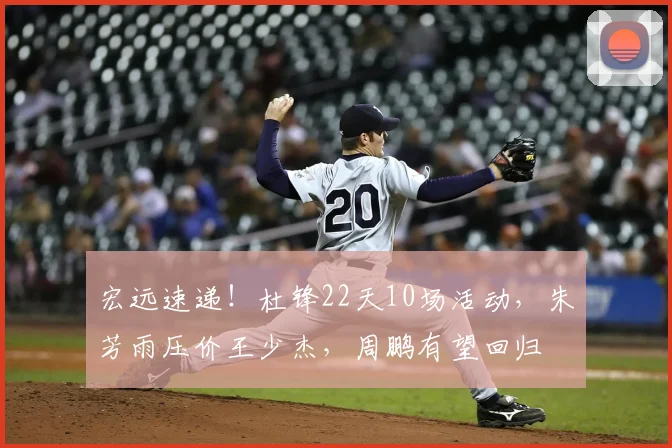 宏远速递!杜锋22天10场活动,朱芳雨压价王少杰,周鹏有望回归