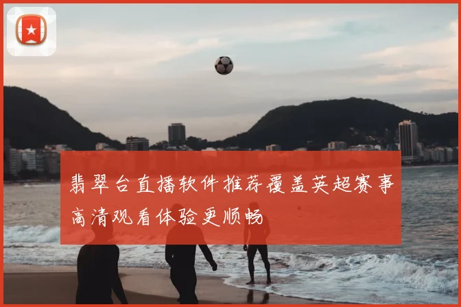 翡翠台直播软件推荐覆盖英超赛事高清观看体验更顺畅
