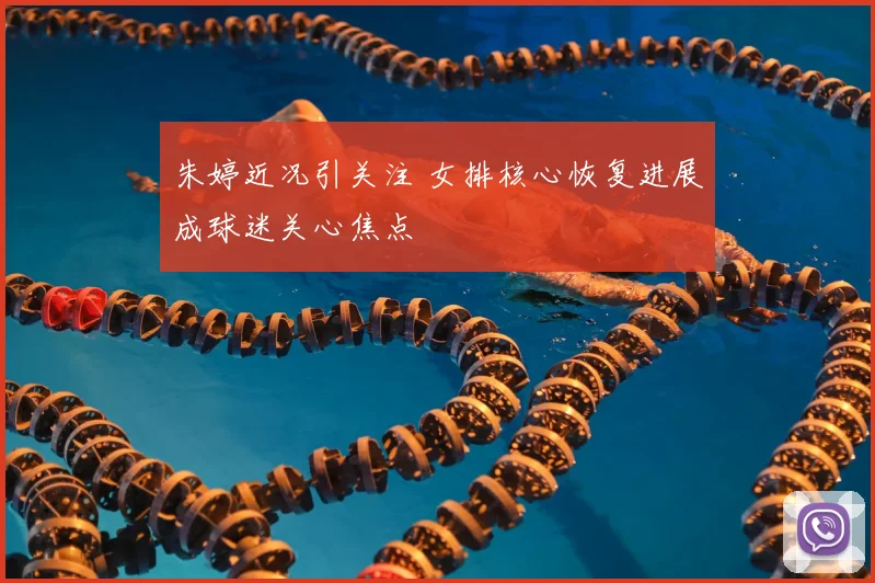 朱婷近况引关注 女排核心恢复进展成球迷关心焦点